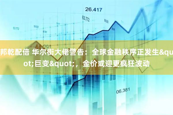 邦乾配倍 华尔街大佬警告：全球金融秩序正发生&quot;巨变&quot;，金价或迎更疯狂波动