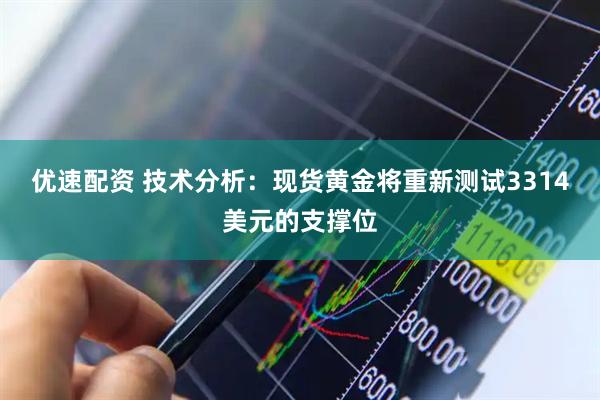 优速配资 技术分析：现货黄金将重新测试3314美元的支撑位