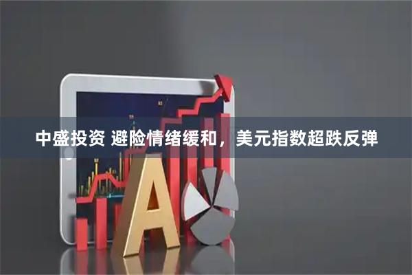 中盛投资 避险情绪缓和，美元指数超跌反弹