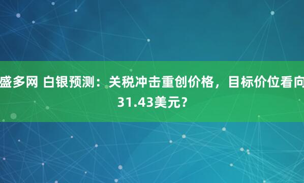 盛多网 白银预测：关税冲击重创价格，目标价位看向31.43美元？