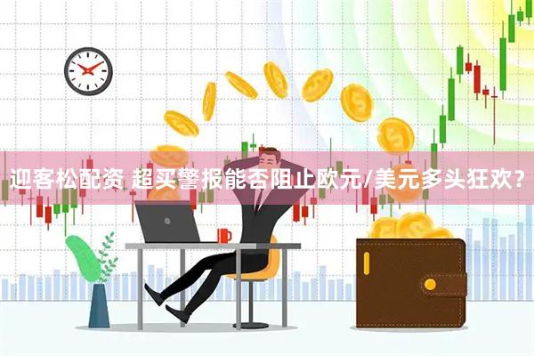 迎客松配资 超买警报能否阻止欧元/美元多头狂欢？
