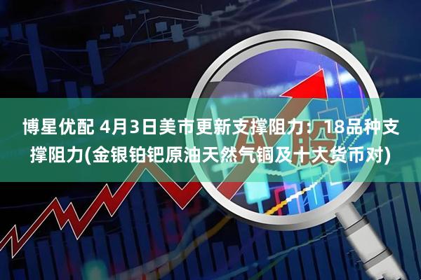 博星优配 4月3日美市更新支撑阻力：18品种支撑阻力(金银铂钯原油天然气铜及十大货币对)