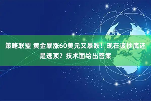 策略联盟 黄金暴涨60美元又暴跌！现在该抄底还是逃顶？技术面给出答案