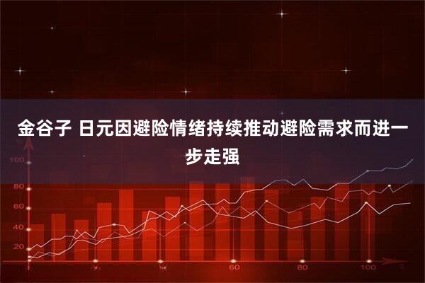 金谷子 日元因避险情绪持续推动避险需求而进一步走强