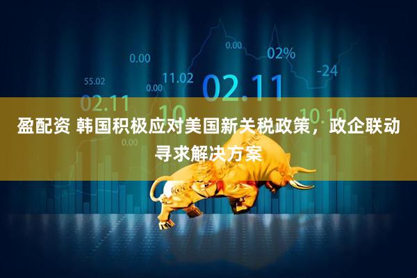 盈配资 韩国积极应对美国新关税政策，政企联动寻求解决方案
