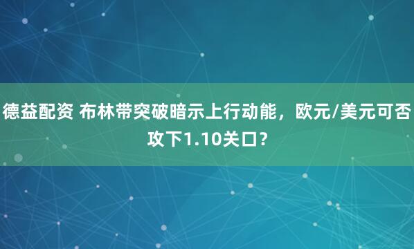 德益配资 布林带突破暗示上行动能，欧元/美元可否攻下1.10关口？