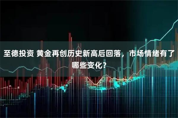 至德投资 黄金再创历史新高后回落，市场情绪有了哪些变化？