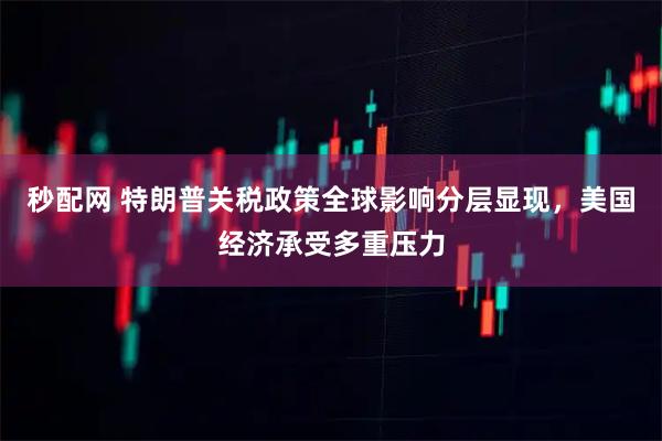 秒配网 特朗普关税政策全球影响分层显现，美国经济承受多重压力
