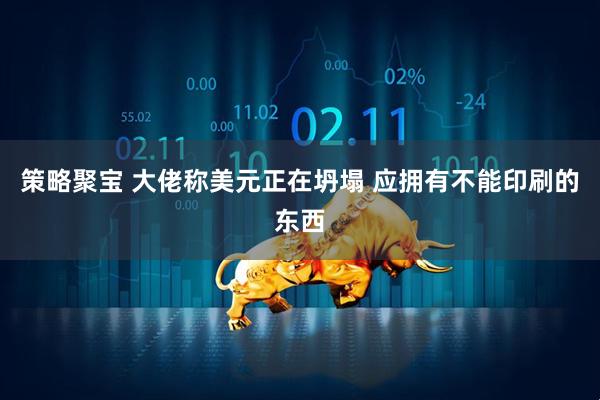 策略聚宝 大佬称美元正在坍塌 应拥有不能印刷的东西