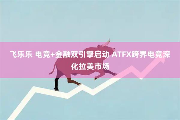 飞乐乐 电竞+金融双引擎启动 ATFX跨界电竞深化拉美市场