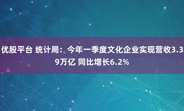 优股平台 统计局：今年一季度文化企业实现营收3.39万亿 同比增长6.2%