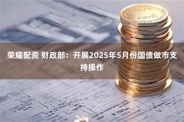 荣耀配资 财政部：开展2025年5月份国债做市支持操作