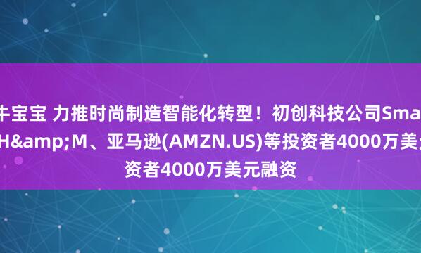 牛宝宝 力推时尚制造智能化转型！初创科技公司Smartex获H&M、亚马逊(AMZN.US)等投资者4000万美元融资