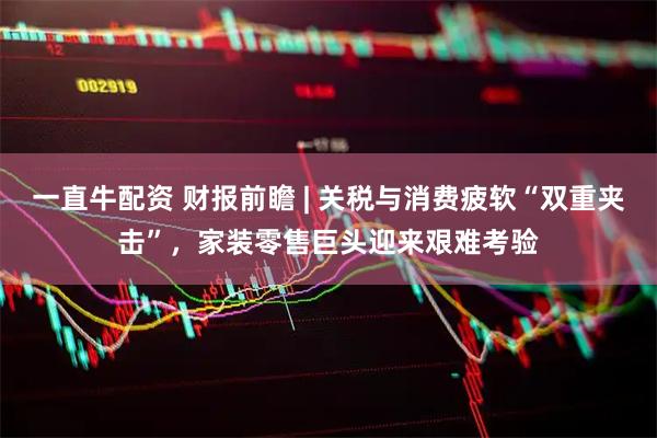 一直牛配资 财报前瞻 | 关税与消费疲软“双重夹击”，家装零售巨头迎来艰难考验