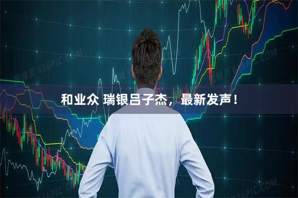 和业众 瑞银吕子杰，最新发声！