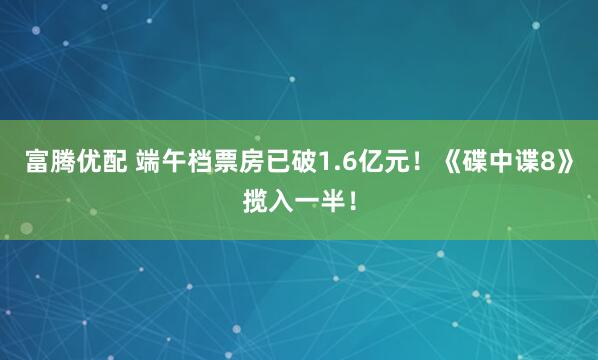 富腾优配 端午档票房已破1.6亿元！《碟中谍8》揽入一半！