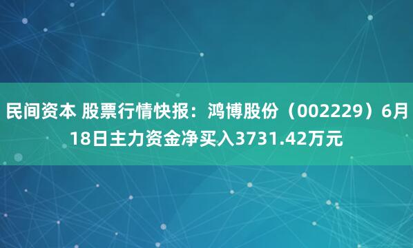 民间资本 股票行情快报：鸿博股份（002229）6月18日主力资金净买入3731.42万元