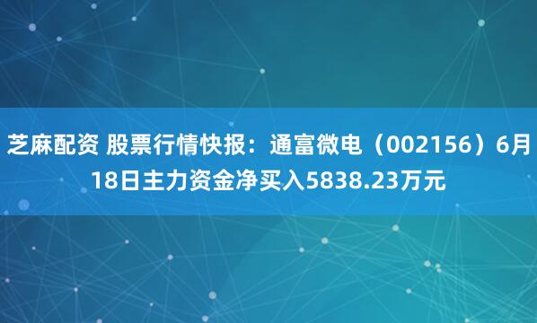 芝麻配资 股票行情快报：通富微电（002156）6月18日主力资金净买入5838.23万元