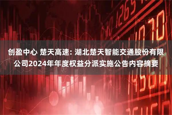 创盈中心 楚天高速: 湖北楚天智能交通股份有限公司2024年年度权益分派实施公告内容摘要