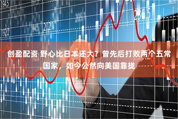 创盈配资 野心比日本还大？曾先后打败两个五常国家，如今公然向美国靠拢