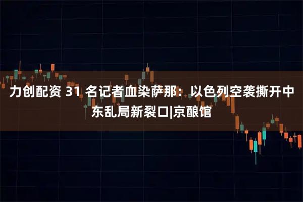 力创配资 31 名记者血染萨那：以色列空袭撕开中东乱局新裂口|京酿馆