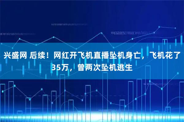 兴盛网 后续！网红开飞机直播坠机身亡，飞机花了35万，曾两次坠机逃生