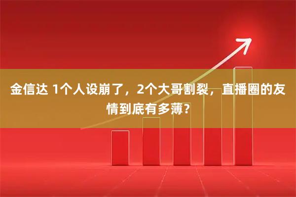 金信达 1个人设崩了，2个大哥割裂，直播圈的友情到底有多薄？