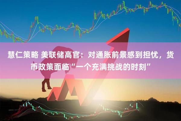 慧仁策略 美联储高官：对通胀前景感到担忧，货币政策面临“一个充满挑战的时刻”