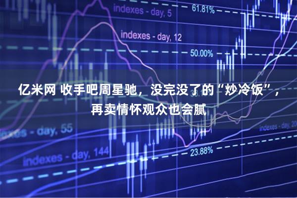 亿米网 收手吧周星驰，没完没了的“炒冷饭”，再卖情怀观众也会腻