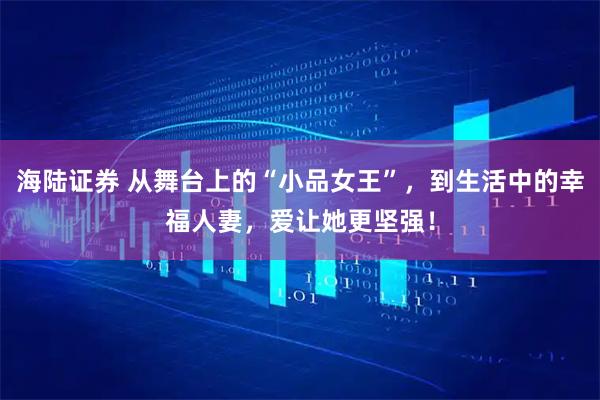 海陆证券 从舞台上的“小品女王”，到生活中的幸福人妻，爱让她更坚强！