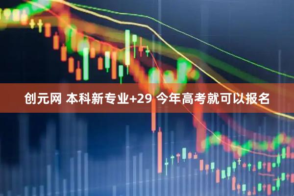 创元网 本科新专业+29 今年高考就可以报名