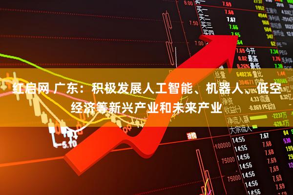 红启网 广东：积极发展人工智能、机器人、低空经济等新兴产业和未来产业