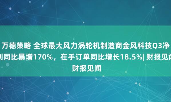 万德策略 全球最大风力涡轮机制造商金风科技Q3净利同比暴增170%，在手订单同比增长18.5%| 财报见闻