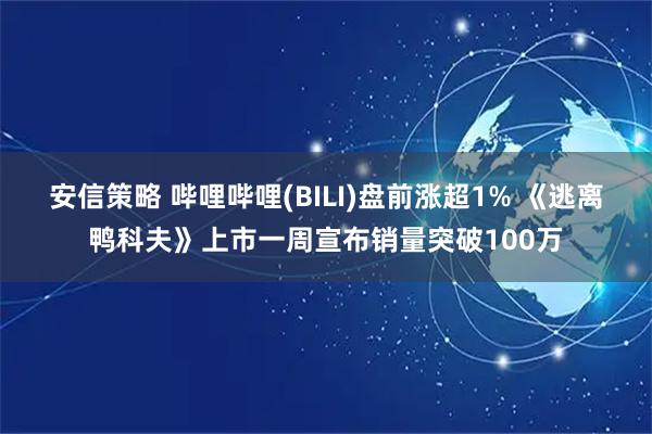 安信策略 哔哩哔哩(BILI)盘前涨超1% 《逃离鸭科夫》上市一周宣布销量突破100万