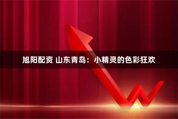 旭阳配资 山东青岛:小精灵的色彩狂欢
