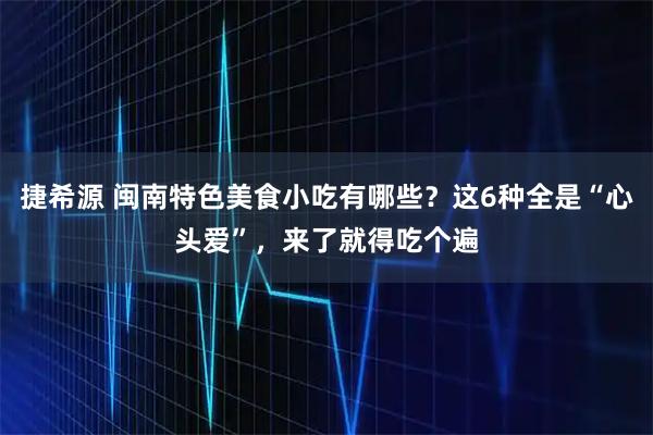 捷希源 闽南特色美食小吃有哪些?这6种全是“心头爱”,来了就得吃个遍