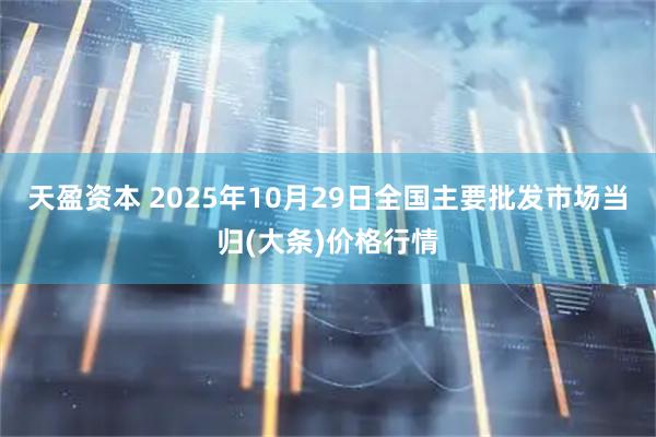 天盈资本 2025年10月29日全国主要批发市场当归(大条)价格行情