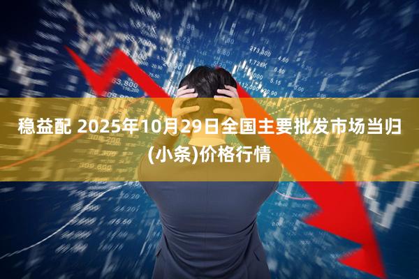 稳益配 2025年10月29日全国主要批发市场当归(小条)价格行情