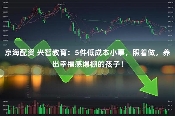 京海配资 兴智教育:5件低成本小事,照着做,养出幸福感爆棚的孩子!