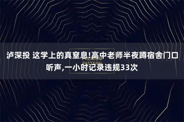 泸深投 这学上的真窒息!高中老师半夜蹲宿舍门口听声,一小时记录违规33次