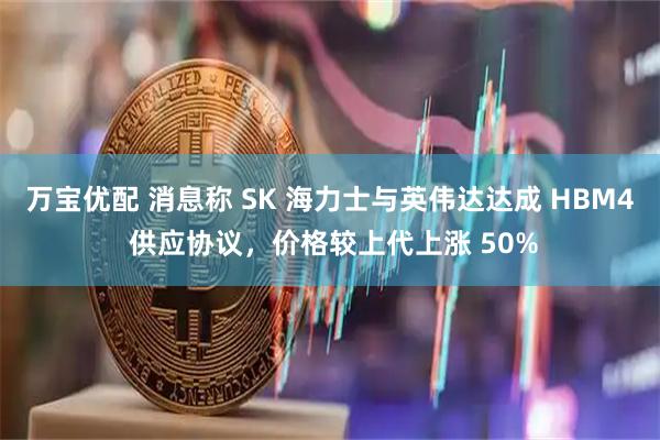 万宝优配 消息称 SK 海力士与英伟达达成 HBM4 供应协议,价格较上代上涨 50%