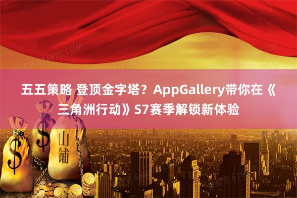 五五策略 登顶金字塔?AppGallery带你在《三角洲行动》S7赛季解锁新体验