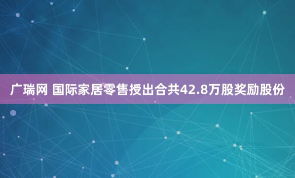 广瑞网 国际家居零售授出合共42.8万股奖励股份