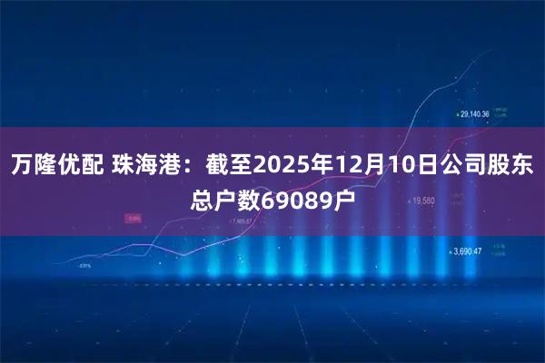 万隆优配 珠海港：截至2025年12月10日公司股东总户数69089户