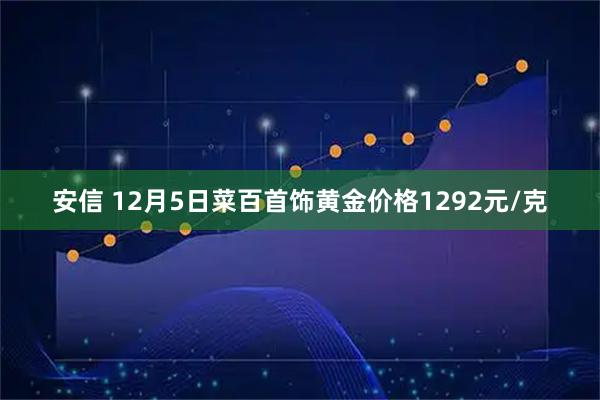 安信 12月5日菜百首饰黄金价格1292元/克