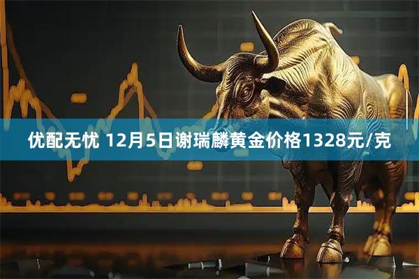 优配无忧 12月5日谢瑞麟黄金价格1328元/克