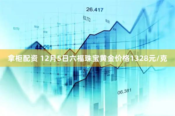 拿柜配资 12月5日六福珠宝黄金价格1328元/克
