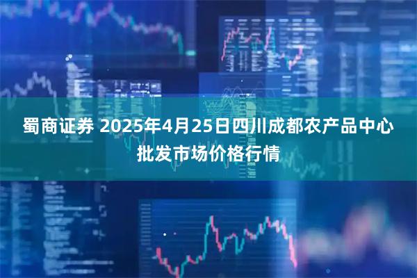 蜀商证券 2025年4月25日四川成都农产品中心批发市场价格行情