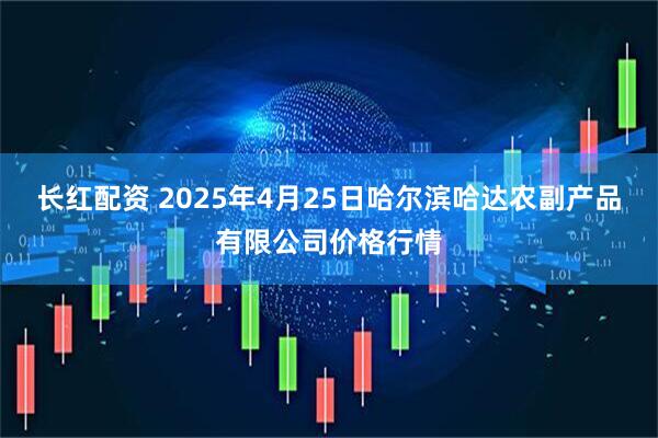 长红配资 2025年4月25日哈尔滨哈达农副产品有限公司价格行情