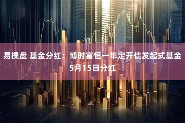易操盘 基金分红：博时富恒一年定开债发起式基金5月15日分红
